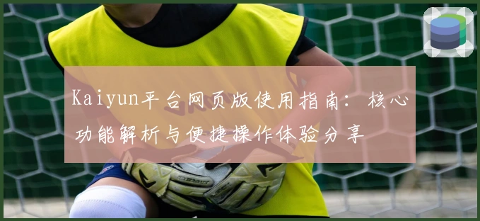 Kaiyun平台网页版使用指南：核心功能解析与便捷操作体验分享