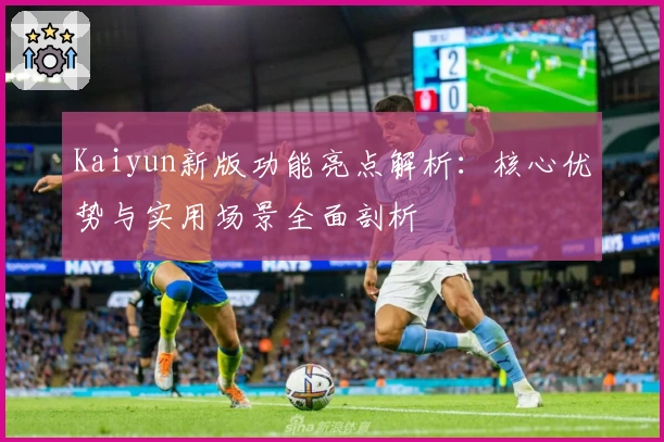 Kaiyun新版功能亮点解析：核心优势与实用场景全面剖析