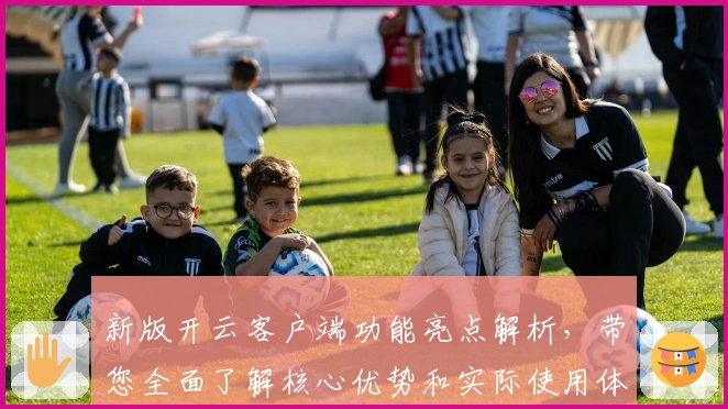 新版开云客户端功能亮点解析，带您全面了解核心优势和实际使用体验