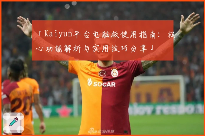 「Kaiyun平台电脑版使用指南：核心功能解析与实用技巧分享」