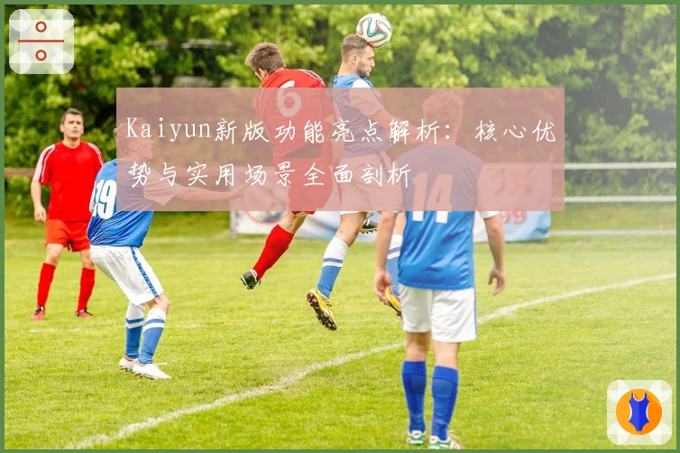 Kaiyun新版功能亮点解析:核心优势与实用场景全面剖析