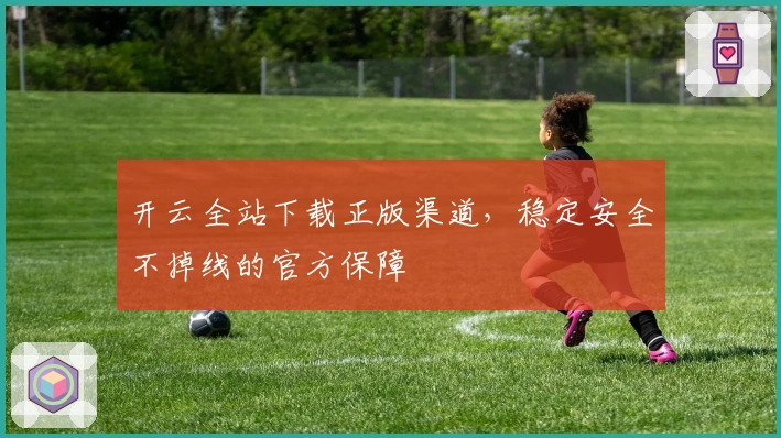 开云全站下载正版渠道,稳定安全不掉线的官方保障