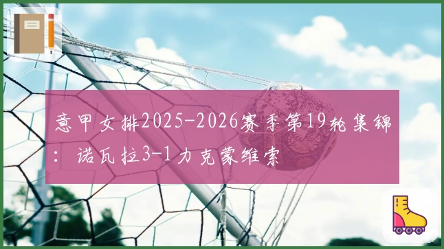 意甲女排2025-2026赛季第19轮集锦：诺瓦拉3-1力克蒙维索