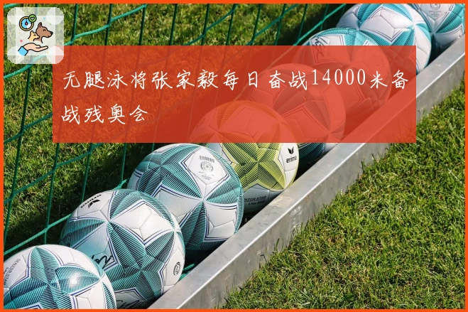 无腿泳将张家毅每日奋战14000米备战残奥会