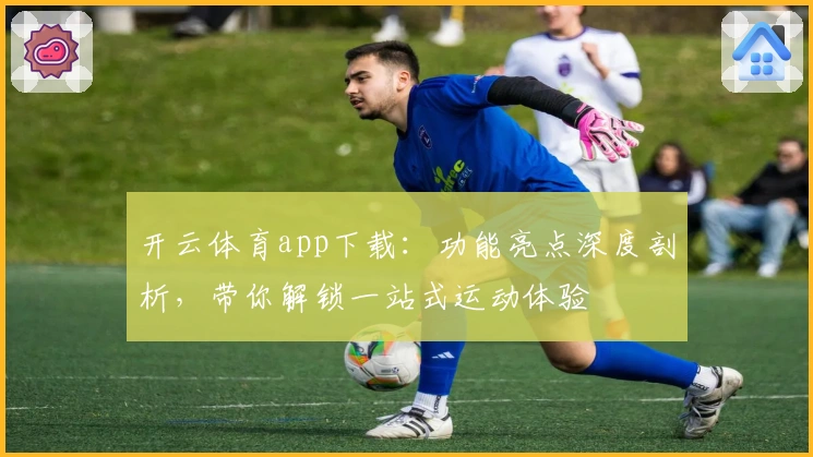 开云体育app下载：功能亮点深度剖析，带你解锁一站式运动体验