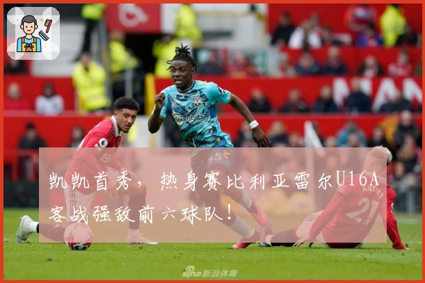 凯凯首秀，热身赛比利亚雷尔U16A客战强敌前六球队！