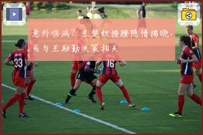 意外伤病？王楚钦捶腰隐情揭晓，或与王励勤决策相关