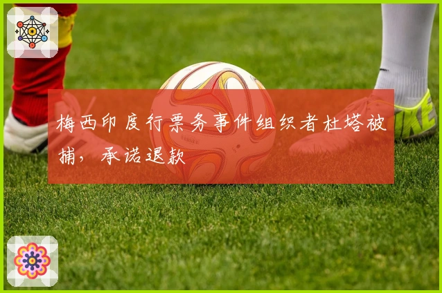 梅西印度行票务事件组织者杜塔被捕，承诺退款