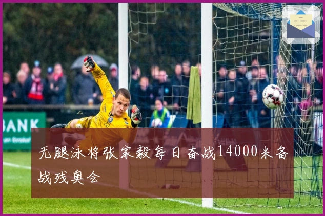 无腿泳将张家毅每日奋战14000米备战残奥会