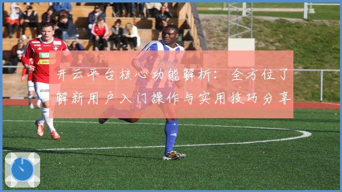 开云平台核心功能解析：全方位了解新用户入门操作与实用技巧分享