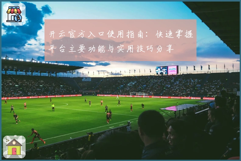 开云官方入口使用指南:快速掌握平台主要功能与实用技巧分享