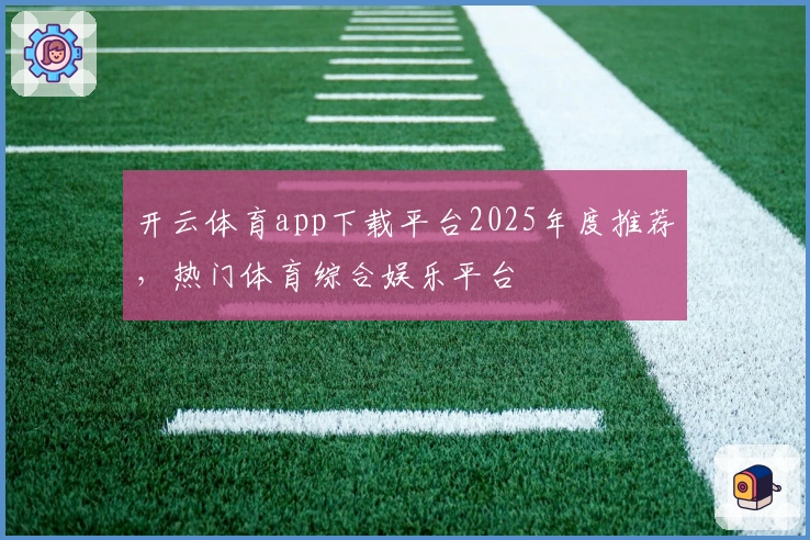 开云体育app下载平台2025年度推荐，热门体育综合娱乐平台