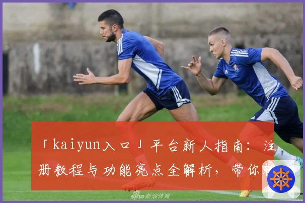 「kaiyun入口」平台新人指南：注册教程与功能亮点全解析，带你轻松上手！
