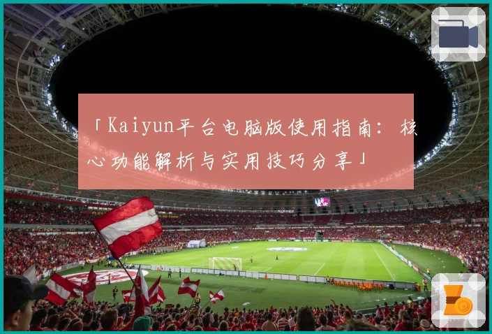 「Kaiyun平台电脑版使用指南：核心功能解析与实用技巧分享」