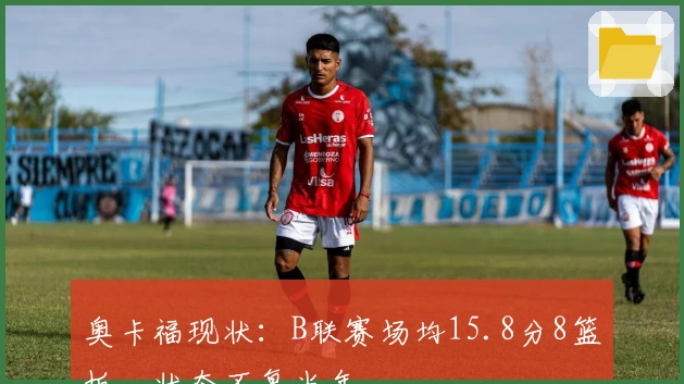 奥卡福现状：B联赛场均15.8分8篮板，状态不复当年