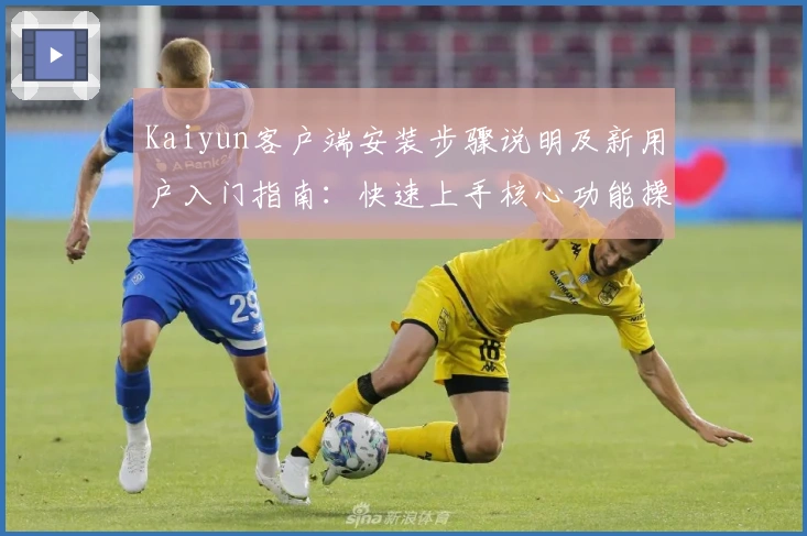 Kaiyun客户端安装步骤说明及新用户入门指南：快速上手核心功能操作技巧