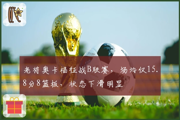 老将奥卡福征战B联赛，场均仅15.8分8篮板，状态下滑明显