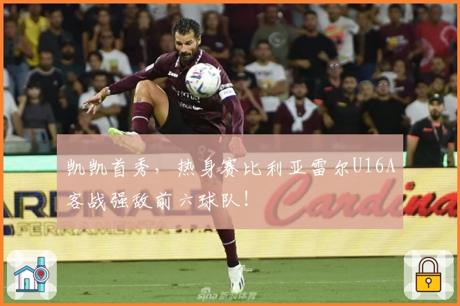 凯凯首秀，热身赛比利亚雷尔U16A客战强敌前六球队！