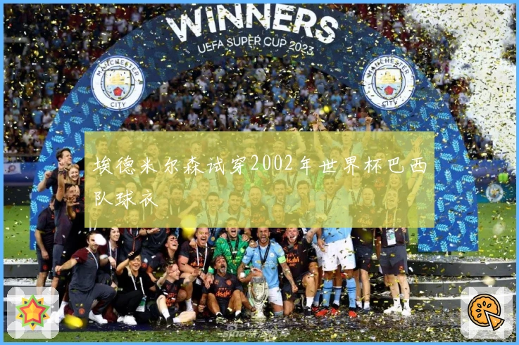 埃德米尔森试穿2002年世界杯巴西队球衣