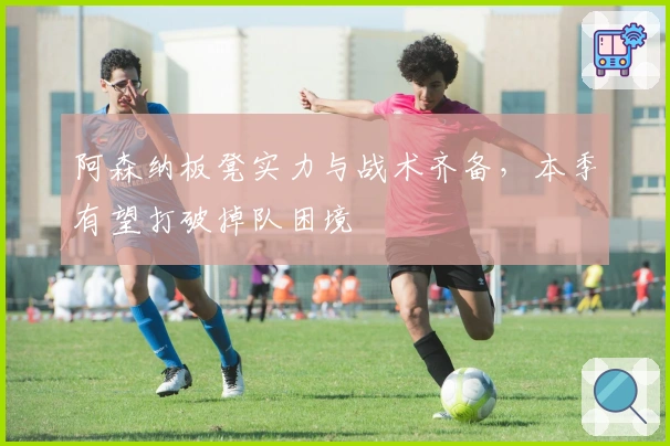 阿森纳板凳实力与战术齐备，本季有望打破掉队困境