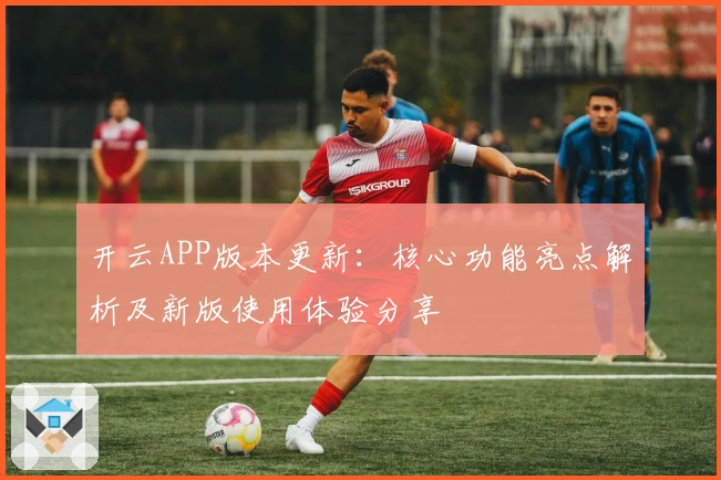 开云APP版本更新：核心功能亮点解析及新版使用体验分享