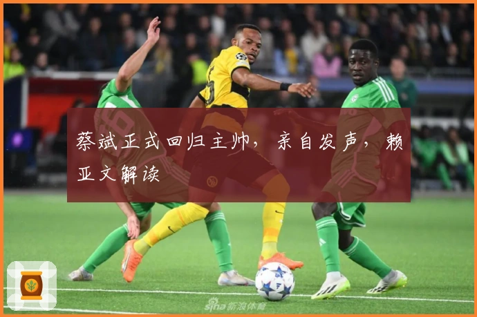 蔡斌正式回归主帅，亲自发声，赖亚文解读