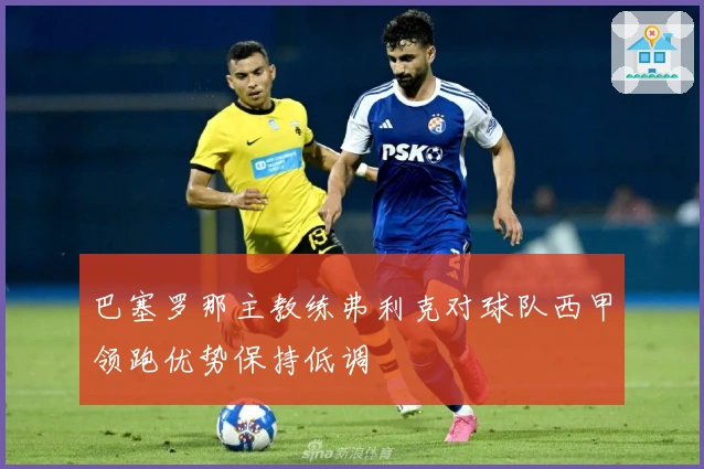 巴塞罗那主教练弗利克对球队西甲领跑优势保持低调