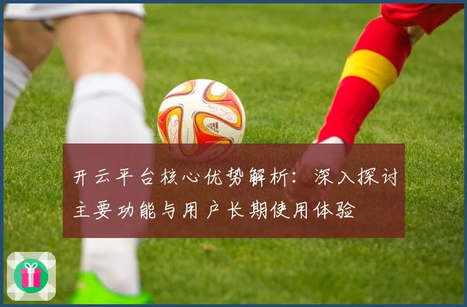 开云平台核心优势解析：深入探讨主要功能与用户长期使用体验