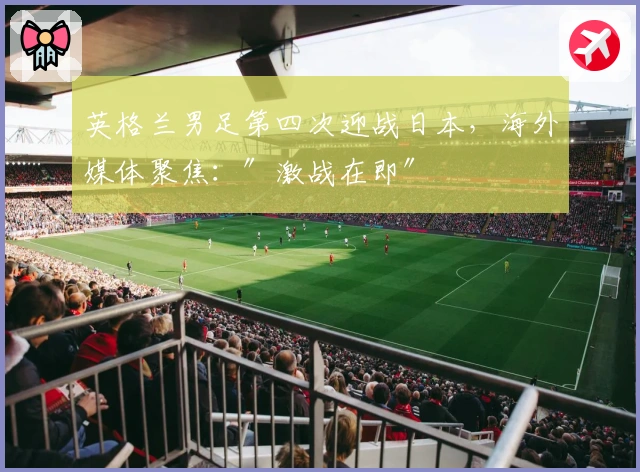 英格兰男足第四次迎战日本，海外媒体聚焦：″激战在即″